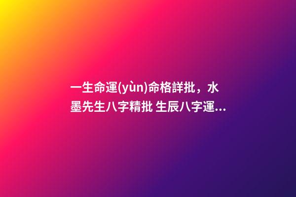 一生命運(yùn)命格詳批，水墨先生八字精批 生辰八字運(yùn)勢(shì)分析，分析生辰八字-第1張-觀(guān)點(diǎn)-玄機(jī)派